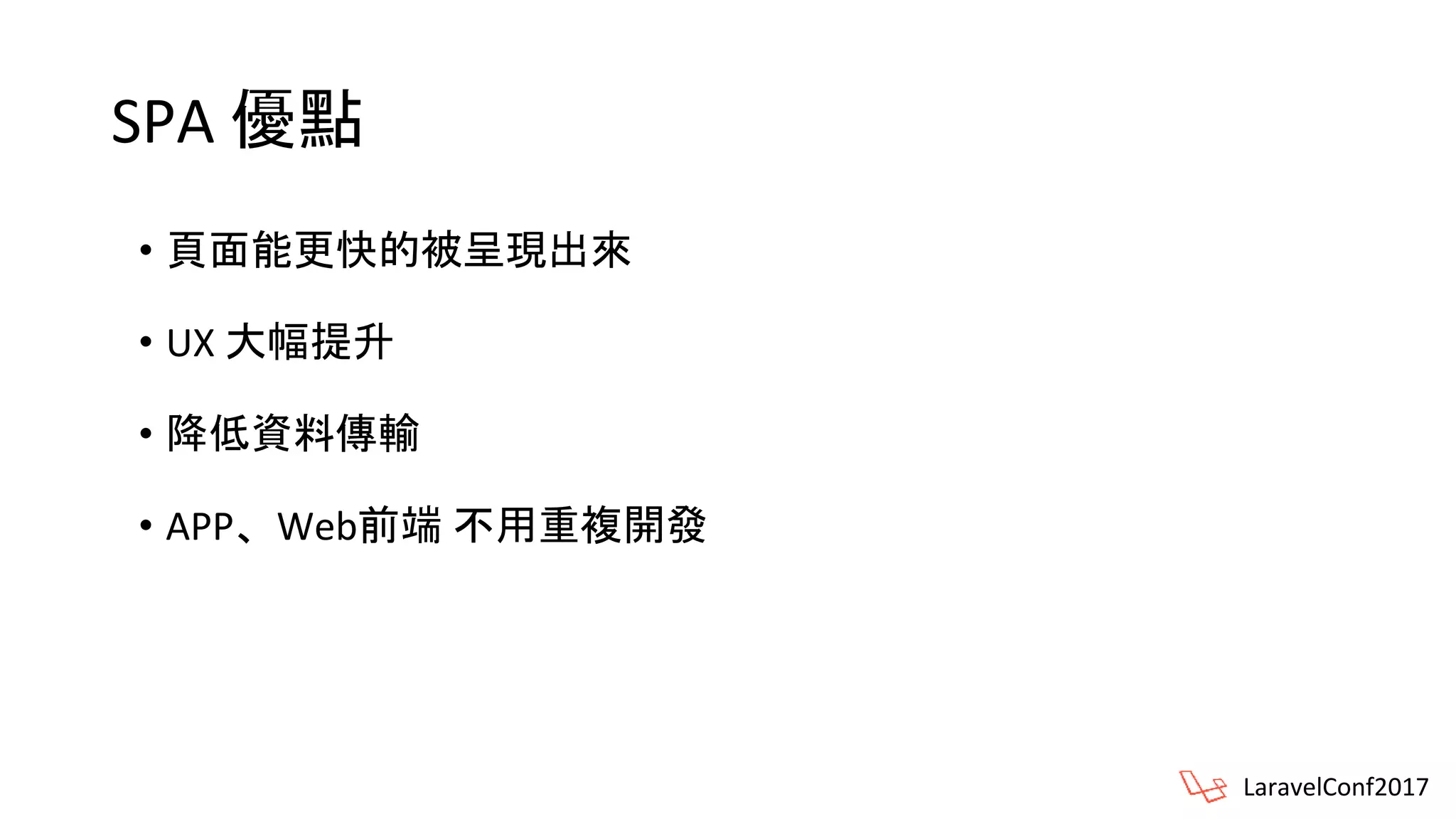 SPA 優點
• 頁面能更快的被呈現出來
• UX 大幅提升
• 降低資料傳輸
• APP、Web前端 不用重複開發
LaravelConf2017
 