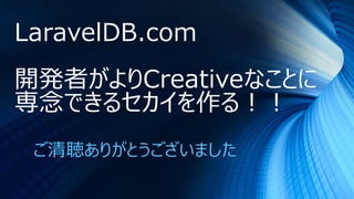 LaravelDB.com
開発者がよりCreativeなことに
専念できるセカイを作る！！
ご清聴ありがとうございました
 