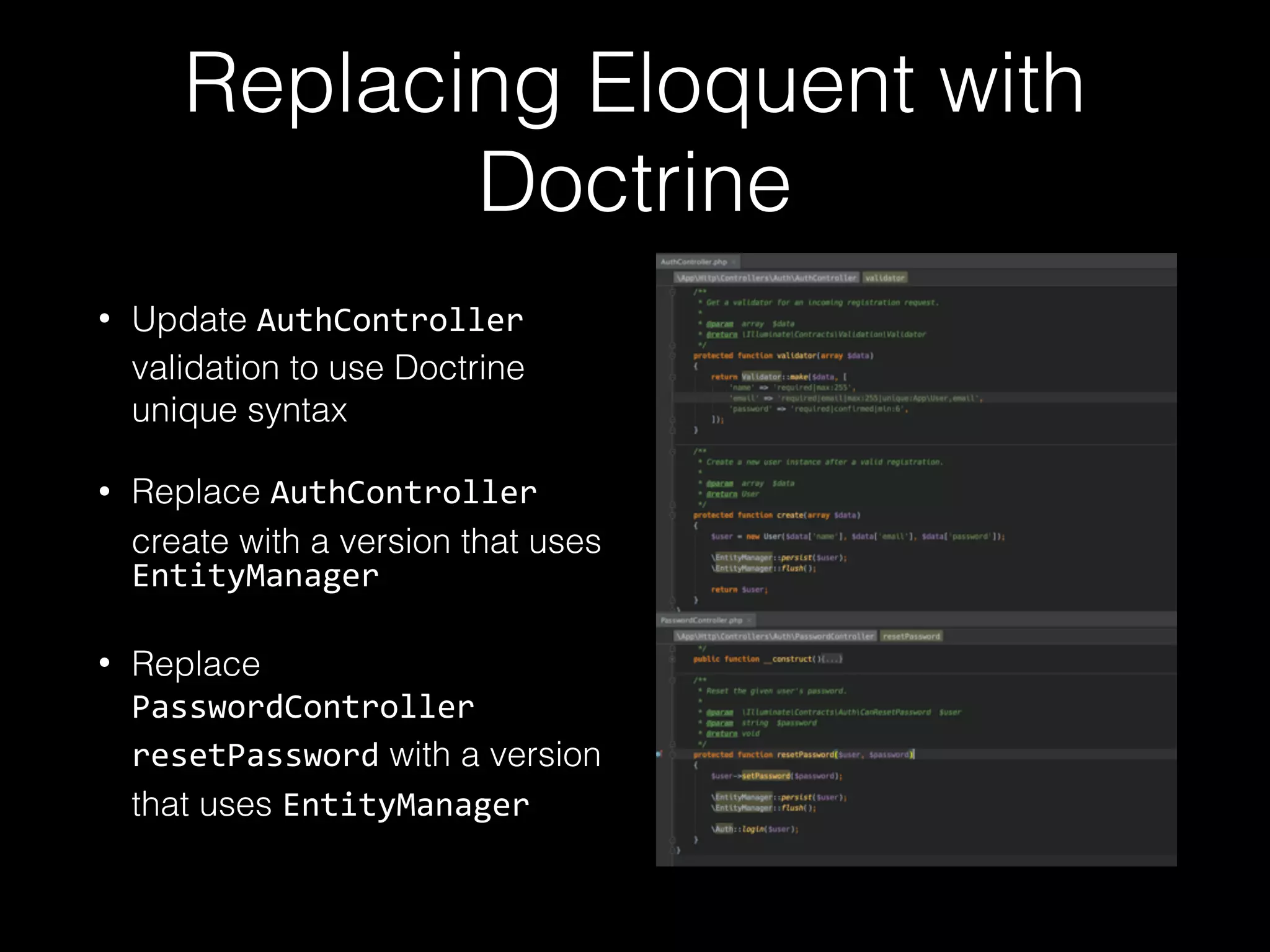 Replacing Eloquent with Doctrine • Update AuthController validation to use Doctrine unique syntax • Replace AuthController create with a version that uses EntityManager • Replace PasswordController resetPassword with a version that uses EntityManager 