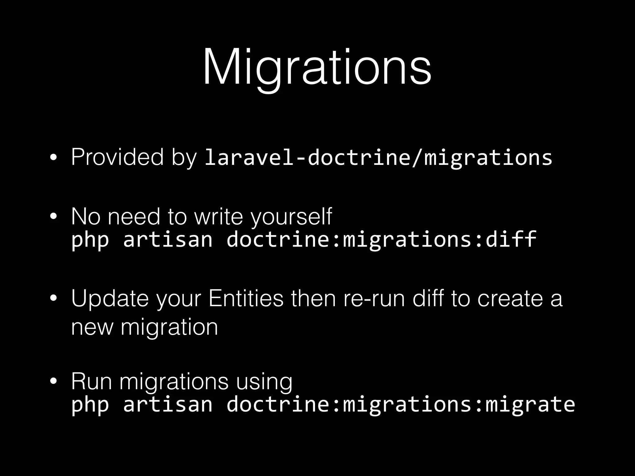 Migrations • Provided by laravel-­‐doctrine/migrations • No need to write yourself  php  artisan  doctrine:migrations:diff   • Update your Entities then re-run diff to create a new migration • Run migrations using  php  artisan  doctrine:migrations:migrate 