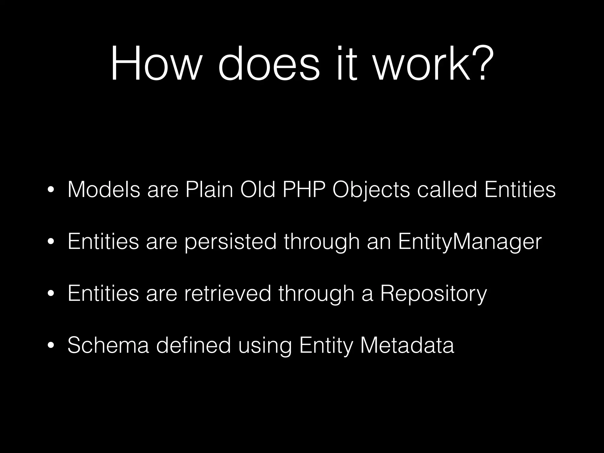 How does it work? • Models are Plain Old PHP Objects called Entities • Entities are persisted through an EntityManager • Entities are retrieved through a Repository • Schema deﬁned using Entity Metadata 