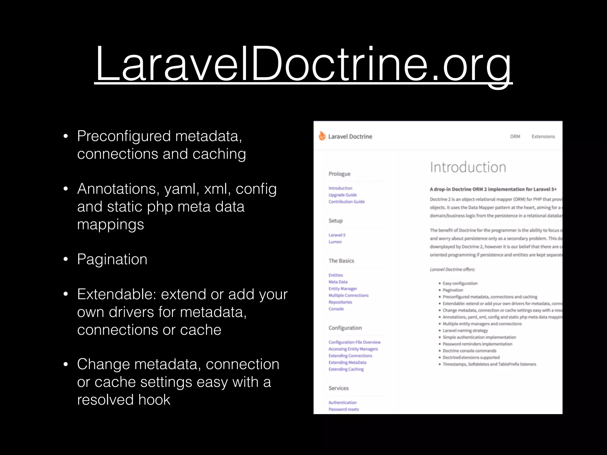 LaravelDoctrine.org • Preconﬁgured metadata, connections and caching • Annotations, yaml, xml, conﬁg and static php meta data mappings • Pagination • Extendable: extend or add your own drivers for metadata, connections or cache • Change metadata, connection or cache settings easy with a resolved hook 