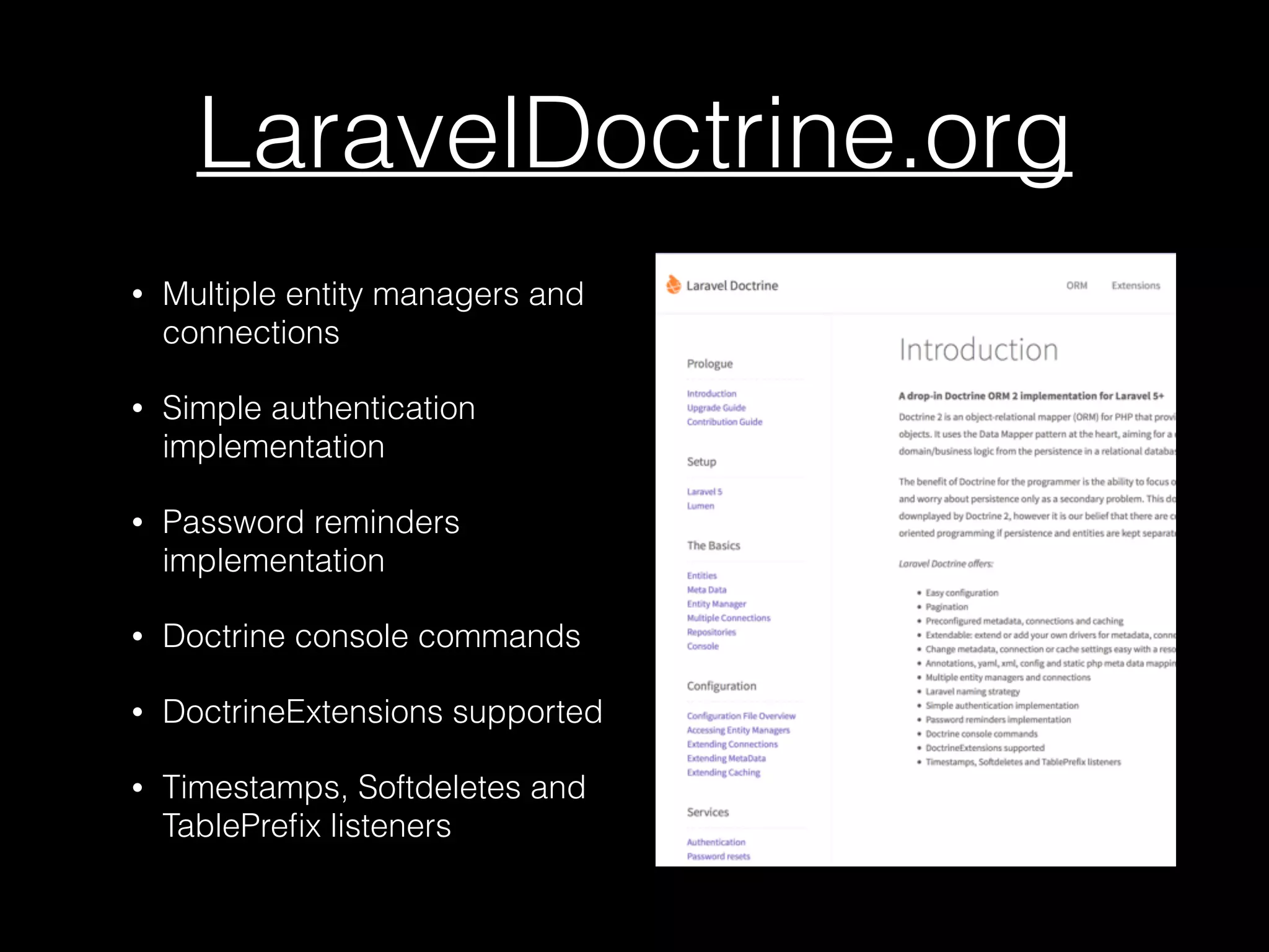 LaravelDoctrine.org • Multiple entity managers and connections • Simple authentication implementation • Password reminders implementation • Doctrine console commands • DoctrineExtensions supported • Timestamps, Softdeletes and TablePreﬁx listeners 