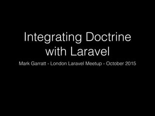 Integrating Doctrine
with Laravel
Mark Garratt - London Laravel Meetup - October 2015
 