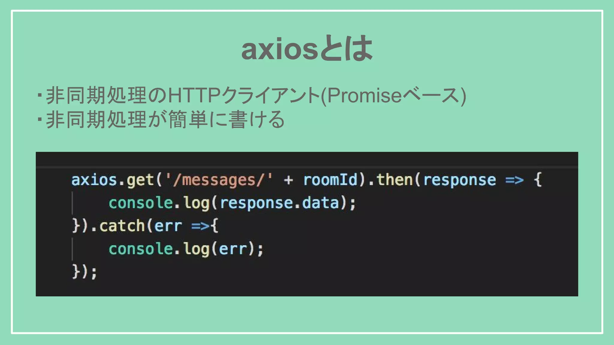 axiosとは ・非同期処理のHTTPクライアント(Promiseベース) ・非同期処理が簡単に書ける 