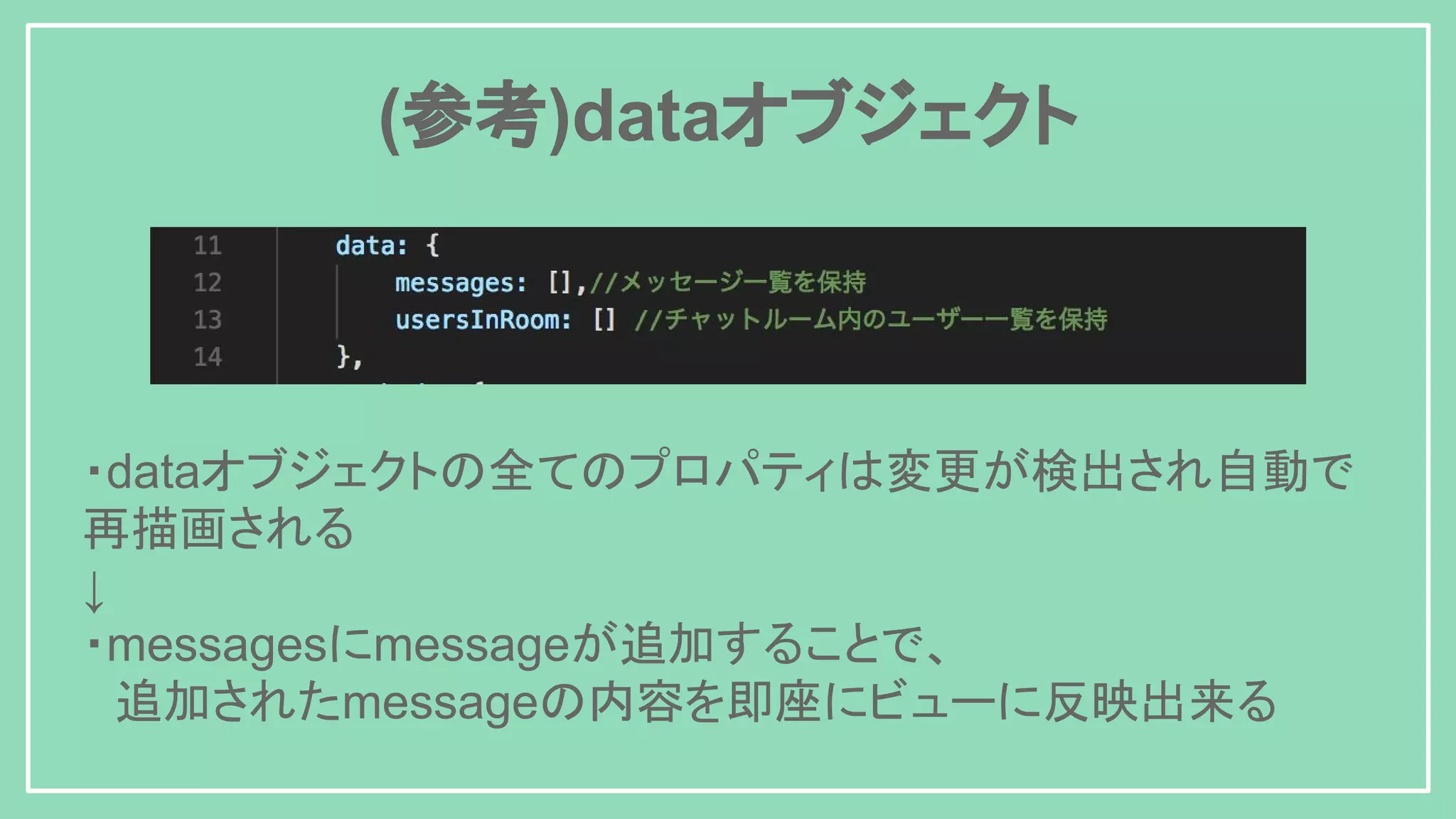 (参考)dataオブジェクト ・dataオブジェクトの全てのプロパティは変更が検出され自動で 再描画される ↓ ・messagesにmessageが追加することで、 　追加されたmessageの内容を即座にビューに反映出来る 