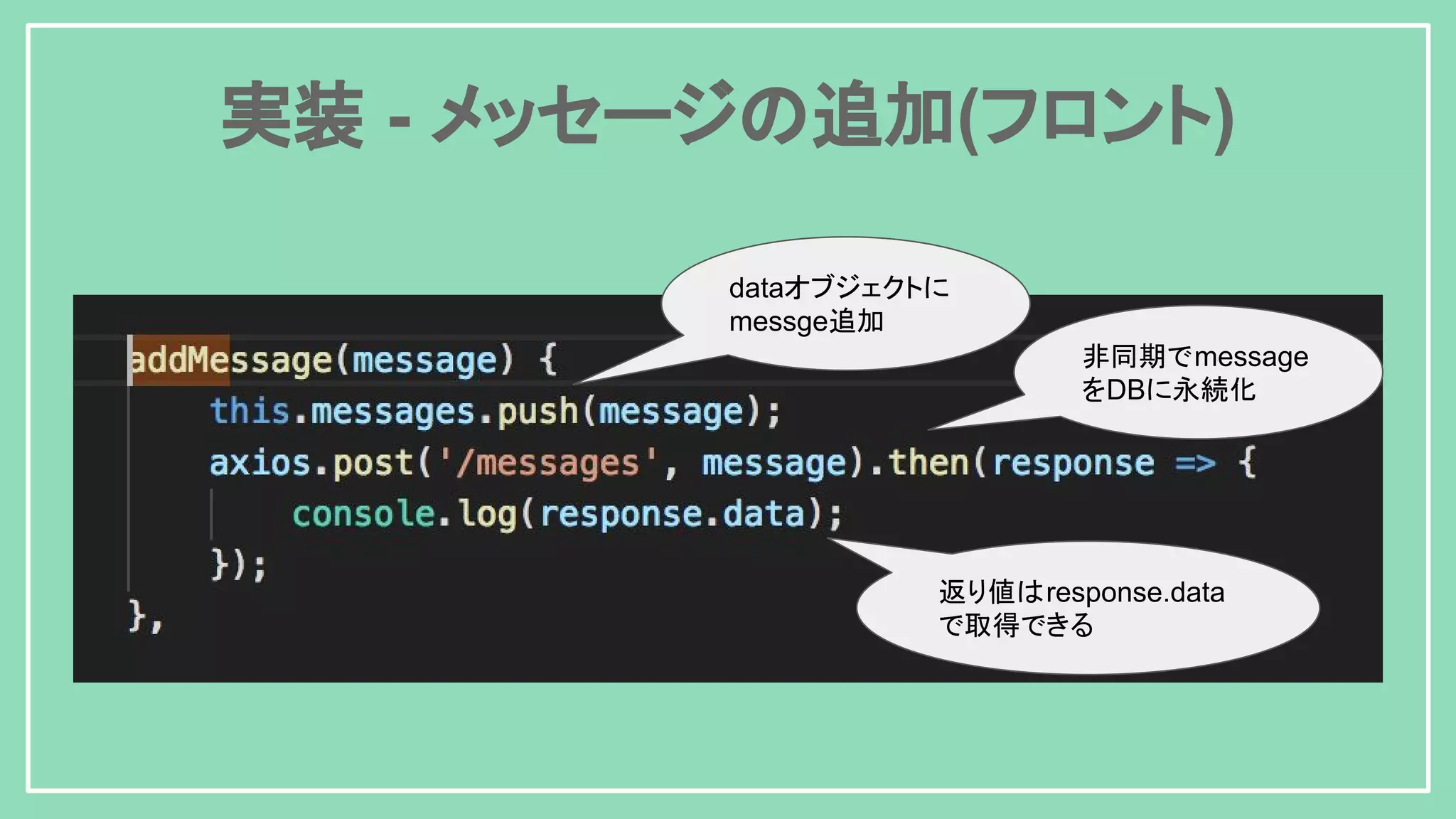 実装 - メッセージの追加(フロント) dataオブジェクトに messge追加 非同期でmessage をDBに永続化 返り値はresponse.data で取得できる 