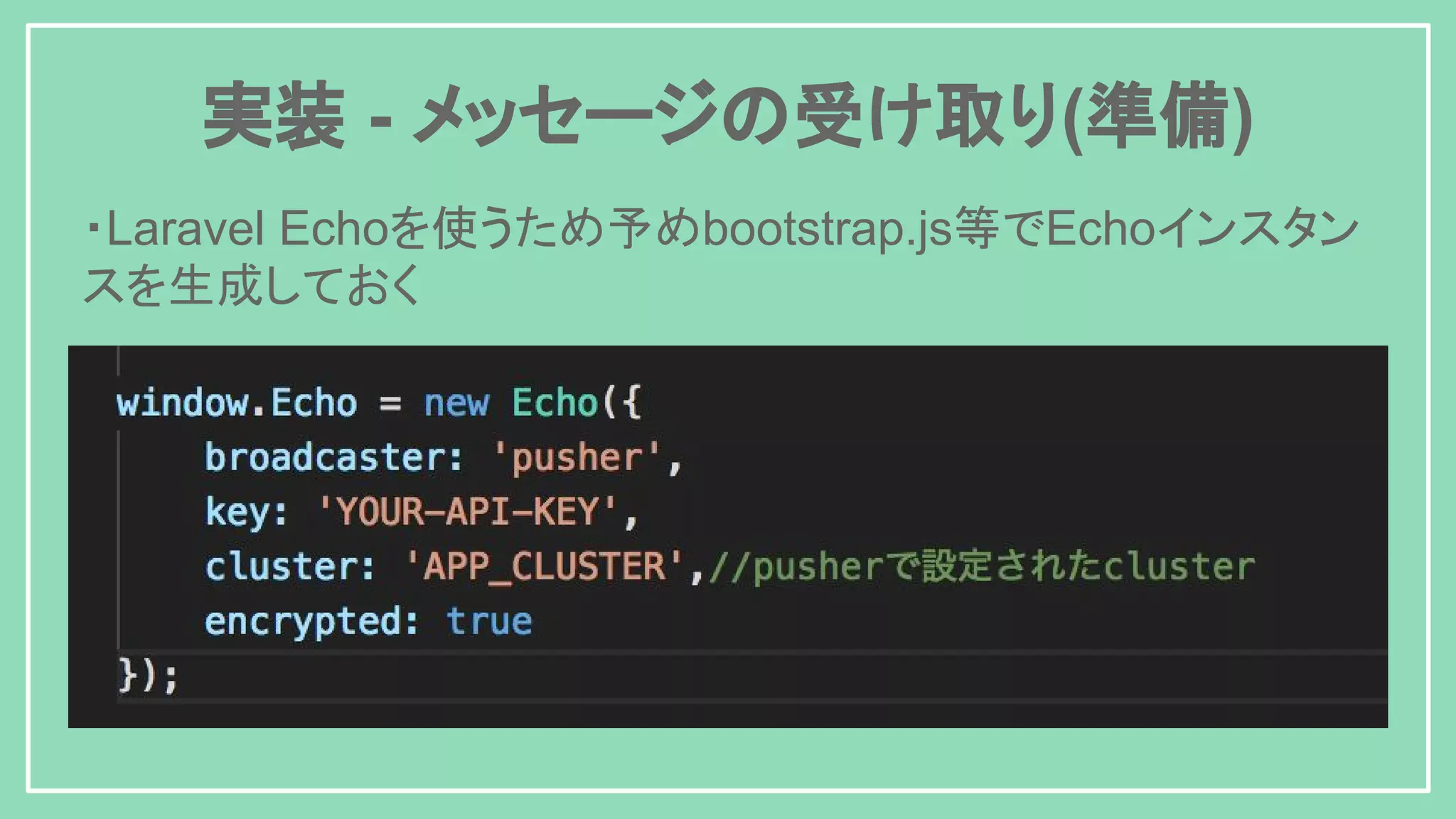 実装 - メッセージの受け取り(準備) ・Laravel Echoを使うため予めbootstrap.js等でEchoインスタン スを生成しておく 