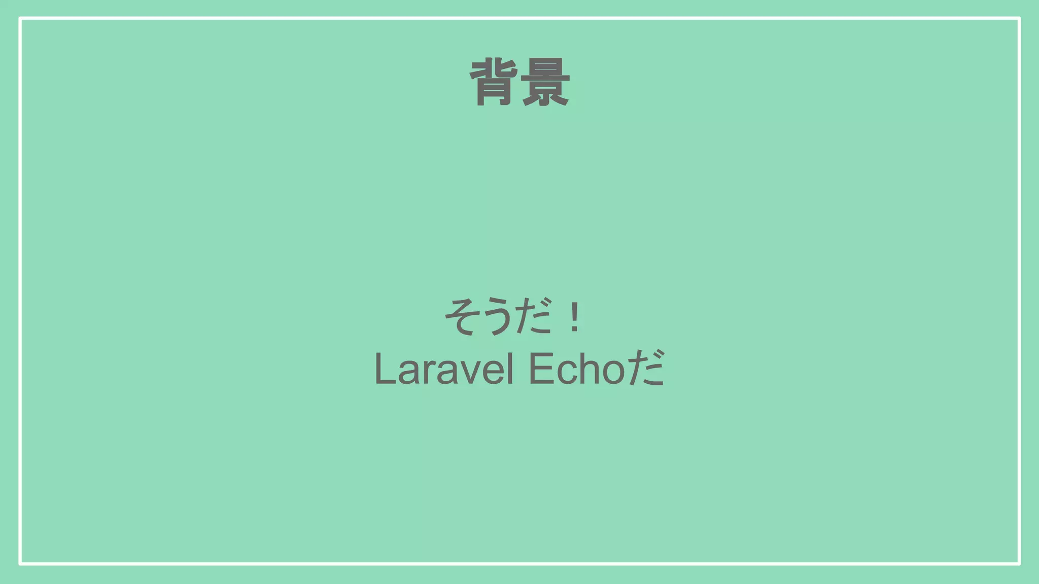 背景 そうだ！ Laravel Echoだ 