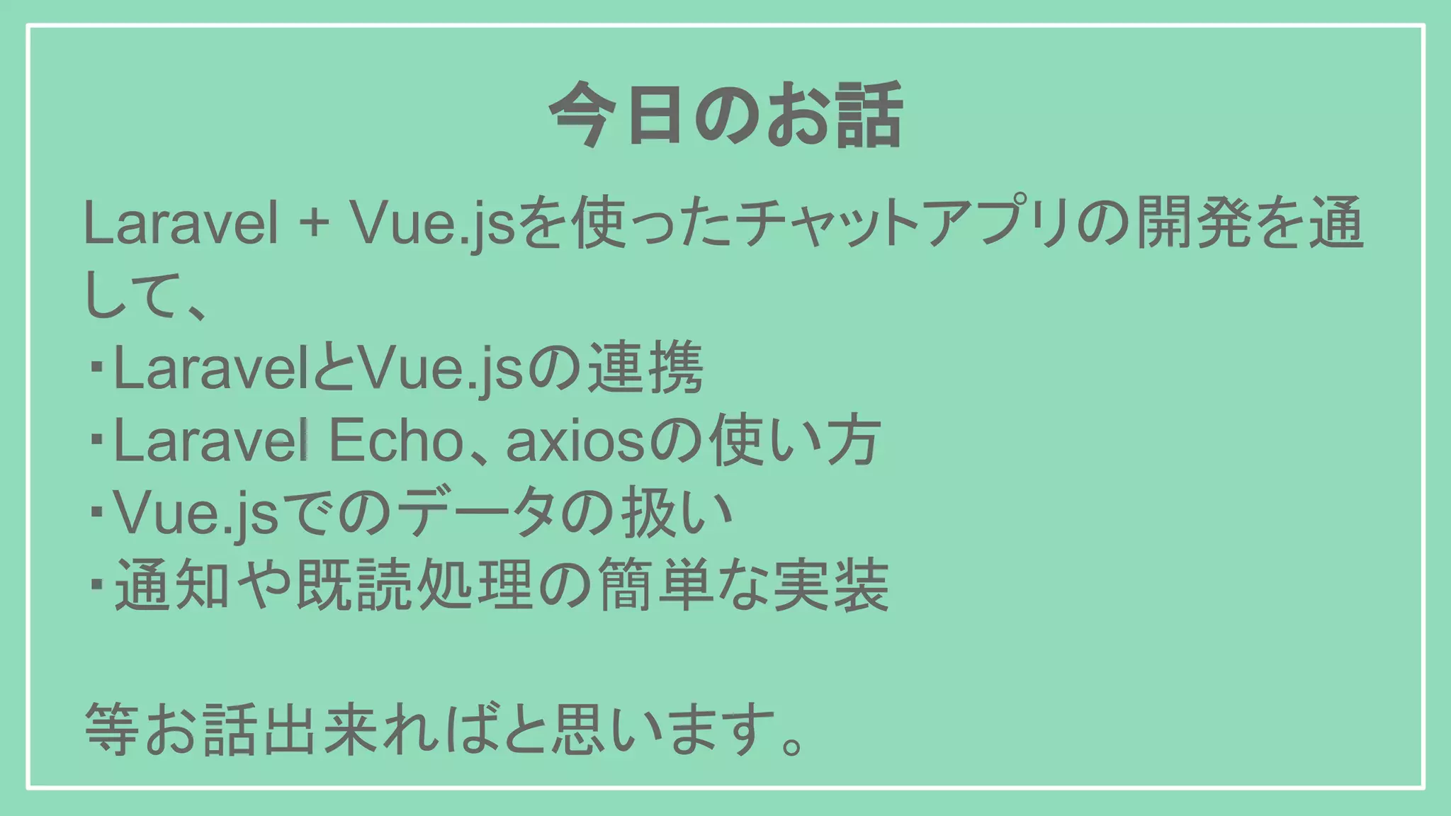 Laravel + Vue.jsを使ったチャットアプリの開発を通 して、 ・LaravelとVue.jsの連携 ・Laravel Echo、axiosの使い方 ・Vue.jsでのデータの扱い ・通知や既読処理の簡単な実装 等お話出来ればと思います。 今日のお話 