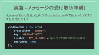 実装 - メッセージの受け取り(準備)
・Laravel Echoを使うため予めbootstrap.js等でEchoインスタン
スを生成しておく
 