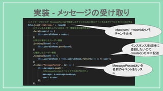 実装 - メッセージの受け取り
インスタンス生成時に
登録したいので
created()の中に記述
MessagePostedという
名前のイベントをリッス
ン
‘chatroom.’ +roomIdという
チャンネル名
 