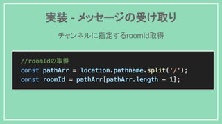 実装 - メッセージの受け取り
チャンネルに指定するroomId取得
 