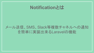 Notificationとは
メール送信、SMS、Slack等複数チャネルへの通知
を簡単に実装出来るLaravelの機能
 