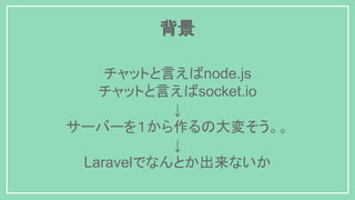 背景
チャットと言えばnode.js
チャットと言えばsocket.io
↓
サーバーを１から作るの大変そう。。
↓
Laravelでなんとか出来ないか
 