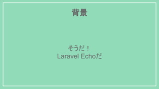背景
そうだ！
Laravel Echoだ
 