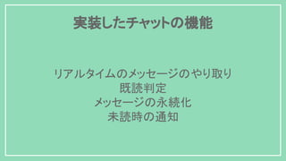 リアルタイムのメッセージのやり取り
既読判定
メッセージの永続化
未読時の通知
実装したチャットの機能
 