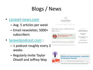 Blogs / News
• Laravel-news.com
– Avg. 5 articles per week
– Email newsletter, 5000+
subscribers
• laravelpodcast.com :
– 1 podcast roughly every 2
weeks.
– Regularly invite Taylor
Otwell and Jeffrey Way
 