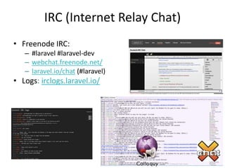 IRC (Internet Relay Chat)
• Freenode IRC:
– #laravel #laravel-dev
– webchat.freenode.net/
– laravel.io/chat (#laravel)
• Logs: irclogs.laravel.io/
 