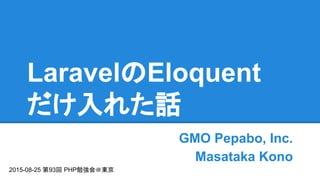 LaravelのEloquent
だけ入れた話
GMO Pepabo, Inc.
Masataka Kono
2015-08-25 第93回 PHP勉強会＠東京
 