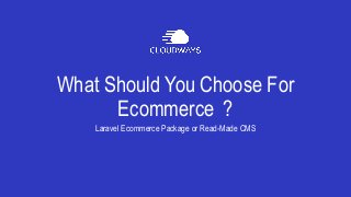 What Should You Choose For
Ecommerce ?
Laravel Ecommerce Package or Read-Made CMS
 