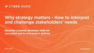Bank of England & FCA
April 2023
Why strategy matters - How to interpret
and challenge stakeholders’ needs
Essential (Laravel) developer skills for
successful end-to-end project delivery
#LaraDuck
 