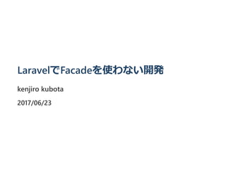 LaravelでFacadeを使わない開発
kenjiro kubota
2017/06/23
 