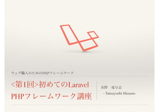 ウェブ職人のためのPHPフレームワーク
<第1回>初めての
Laravel PHPフレームワ
ーク講座
水野 竜与志
- Tatsuyoshi Mizuno
 