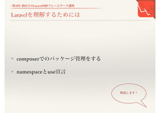 <第1回>初めてのLaravel PHPフレームワーク講座
Laravelを理解するためには
❖ composerでのパッケージ管理をする
❖ namespaceとuse宣言
解説します！
 