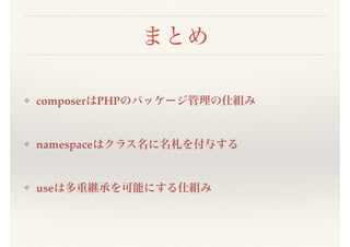 まとめ
❖ composerはPHPのパッケージ管理の仕組み
❖ namespaceはクラス名に名札を付与する
❖ useは多重継承を可能にする仕組み
 