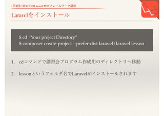 <第1回>初めてのLaravel PHPフレームワーク講座
Laravelをインストール
1. cdコマンドで講習会プログラム作成用のディレクトリへ移動
2. lessonというフォルダ名でLaravelがインストールされます
$ cd &ldquo;Your project Directory&rdquo;
$ composer create-project --prefer-dist laravel/laravel lesson
 
