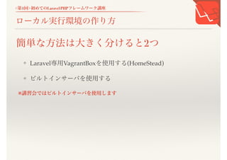 <第1回>初めてのLaravel PHPフレームワーク講座
ローカル実行環境の作り方
❖ Laravel専用VagrantBoxを使用する(HomeStead)
❖ ビルトインサーバを使用する
※講習会ではビルトインサーバを使用します
簡単な方法は大きく分けると2つ
 