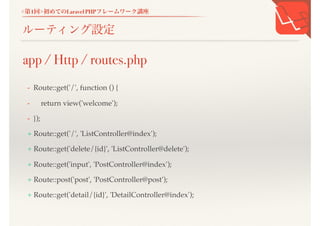 <第1回>初めてのLaravel PHPフレームワーク講座
ルーティング設定
- Route::get('/', function () {
- return view('welcome');
- });
+ Route::get('/', 'ListController@index');
+ Route::get('delete/{id}', 'ListController@delete');
+ Route::get('input', 'PostController@index');
+ Route::post('post', 'PostController@post');
+ Route::get('detail/{id}', 'DetailController@index');
app / Http / routes.php
 
