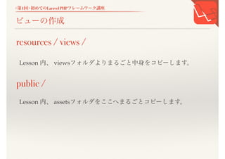 <第1回>初めてのLaravel PHPフレームワーク講座
ビューの作成
Lesson 内、 viewsフォルダよりまるごと中身をコピーします。
resources / views /
public /
Lesson 内、 assetsフォルダをここへまるごとコピーします。
 
