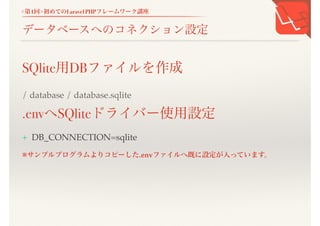 <第1回>初めてのLaravel PHPフレームワーク講座
データベースへのコネクション設定
SQlite用DBファイルを作成
/ database / database.sqlite
.envへSQliteドライバー使用設定
+ DB_CONNECTION=sqlite
※サンプルプログラムよりコピーした.envファイルへ既に設定が入っています。
 