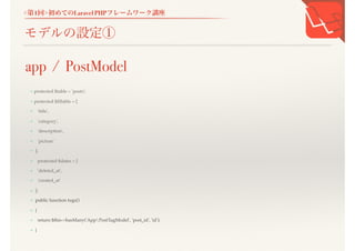 <第1回>初めてのLaravel PHPフレームワーク講座
モデルの設定①
+ protected $table = 'posts';
+ protected $fillable = [
+ 'title',
+ 'category',
+ 'description',
+ 'picture'
+ ];
+ protected $dates = [
+ 'deleted_at',
+ 'created_at'
+ ];
+ public function tugs()
+ {
+ return $this->hasMany('AppPostTugModel', 'post_id', 'id');
+ }
app / PostModel
 