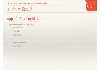 <第1回>初めてのLaravel PHPフレームワーク講座
モデルの設定②
+ protected $table = &lsquo;post_tugs';
+ protected $fillable = [
+ 'post_id',
+ 'tug_name',
+ ];
+ protected $dates = [
+ 'created_at'
+ ];
+
app / PostTugModel
 
