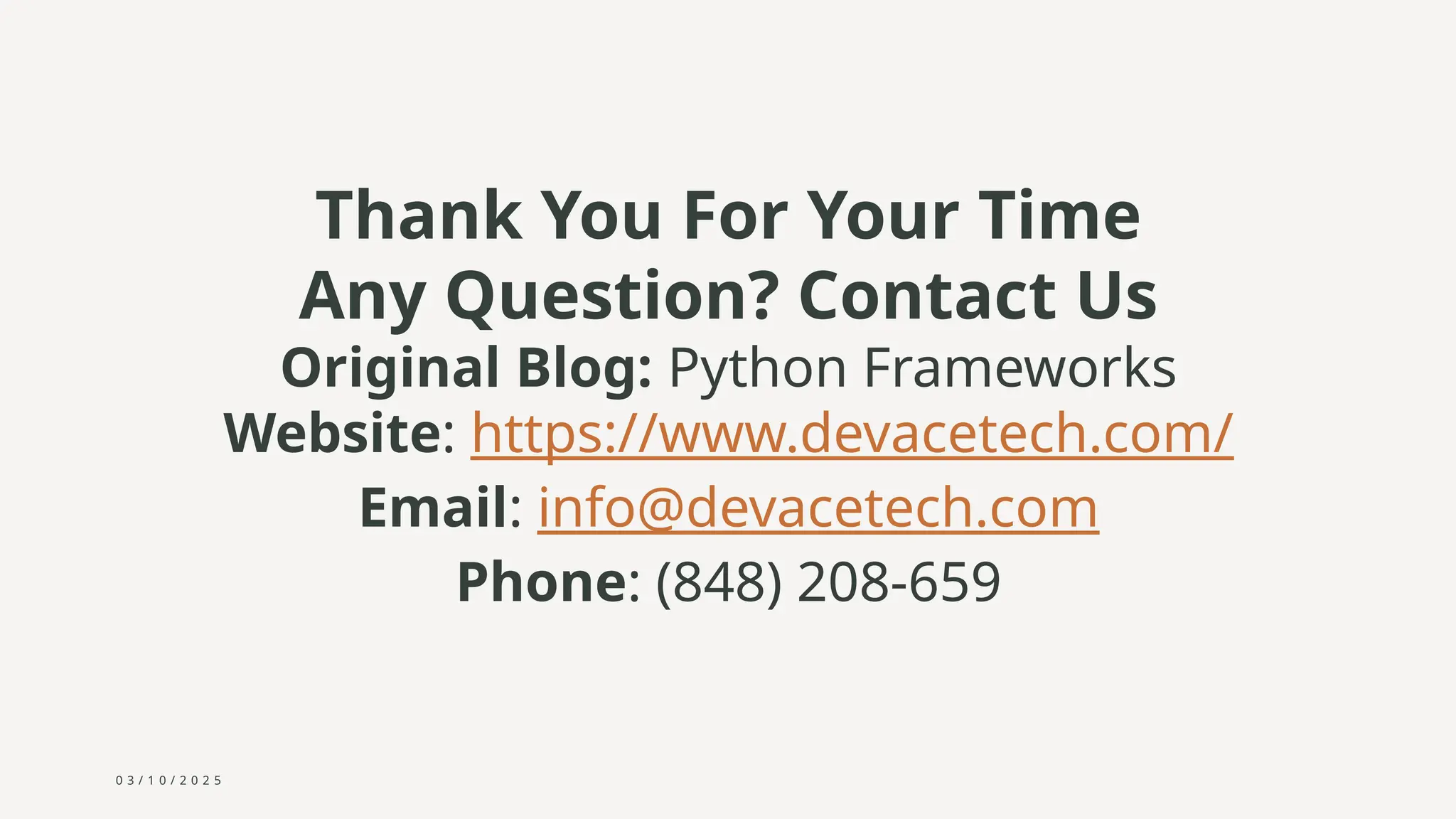 0 3 / 1 0 / 2 0 2 5
Thank You For Your Time
Any Question? Contact Us
Original Blog: Python Frameworks
Website: https://www.devacetech.com/
Email: info@devacetech.com
Phone: (848) 208-659
 