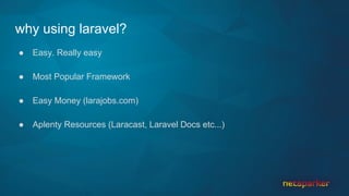 why using laravel?
● Easy. Really easy
● Most Popular Framework
● Easy Money (larajobs.com)
● Aplenty Resources (Laracast, Laravel Docs etc...)
 
