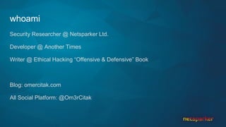 whoami
Security Researcher @ Netsparker Ltd.
Developer @ Another Times
Writer @ Ethical Hacking “Offensive & Defensive” Book
Blog: omercitak.com
All Social Platform: @Om3rCitak
 