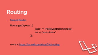 Routing
- Named Routes
Route::get(‘/posts’ , [
‘uses’ => ‘PostsController@index’,
‘as’ => ‘posts.index’
]);
more at https://laravel.com/docs/5.4/routing
 