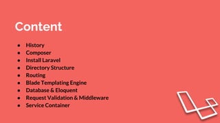 Content
● History
● Composer
● Install Laravel
● Directory Structure
● Routing
● Blade Templating Engine
● Database & Eloquent
● Request Validation & Middleware
● Service Container
 