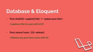Database & Eloquent
- Post::find(25)->update([‘title’ => ‘update post title’)
//updates title for post with id 25
- Post::where(‘votes’, 23)->delete()
//deletes any post have votes with 23
 