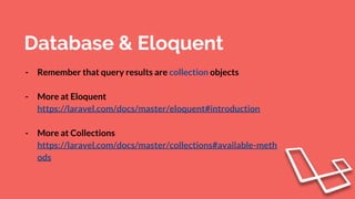 Database & Eloquent
- Remember that query results are collection objects
- More at Eloquent
https://laravel.com/docs/master/eloquent#introduction
- More at Collections
https://laravel.com/docs/master/collections#available-meth
ods
 