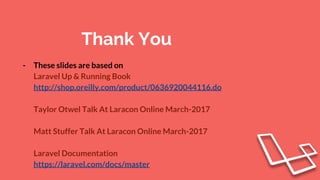 Thank You
- These slides are based on
Laravel Up & Running Book
http://shop.oreilly.com/product/0636920044116.do
Taylor Otwel Talk At Laracon Online March-2017
Matt Stuffer Talk At Laracon Online March-2017
Laravel Documentation
https://laravel.com/docs/master
 
