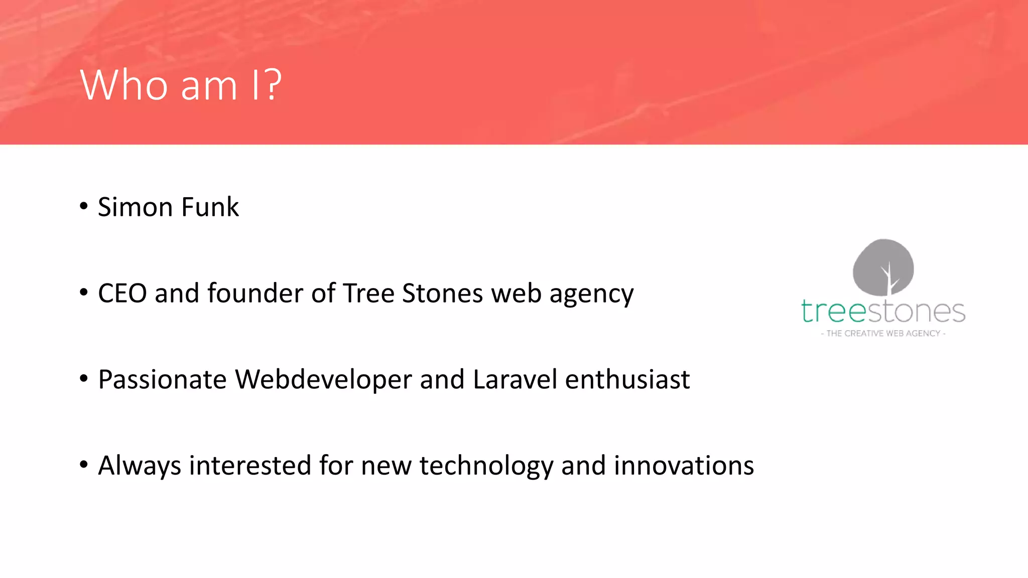 Who am I?
• Simon Funk
• CEO and founder of Tree Stones web agency
• Passionate Webdeveloper and Laravel enthusiast
• Always interested for new technology and innovations
 