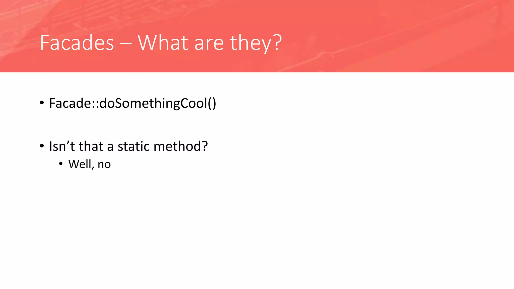 Facades – What are they?
• Facade::doSomethingCool()
• Isn’t that a static method?
• Well, no
 