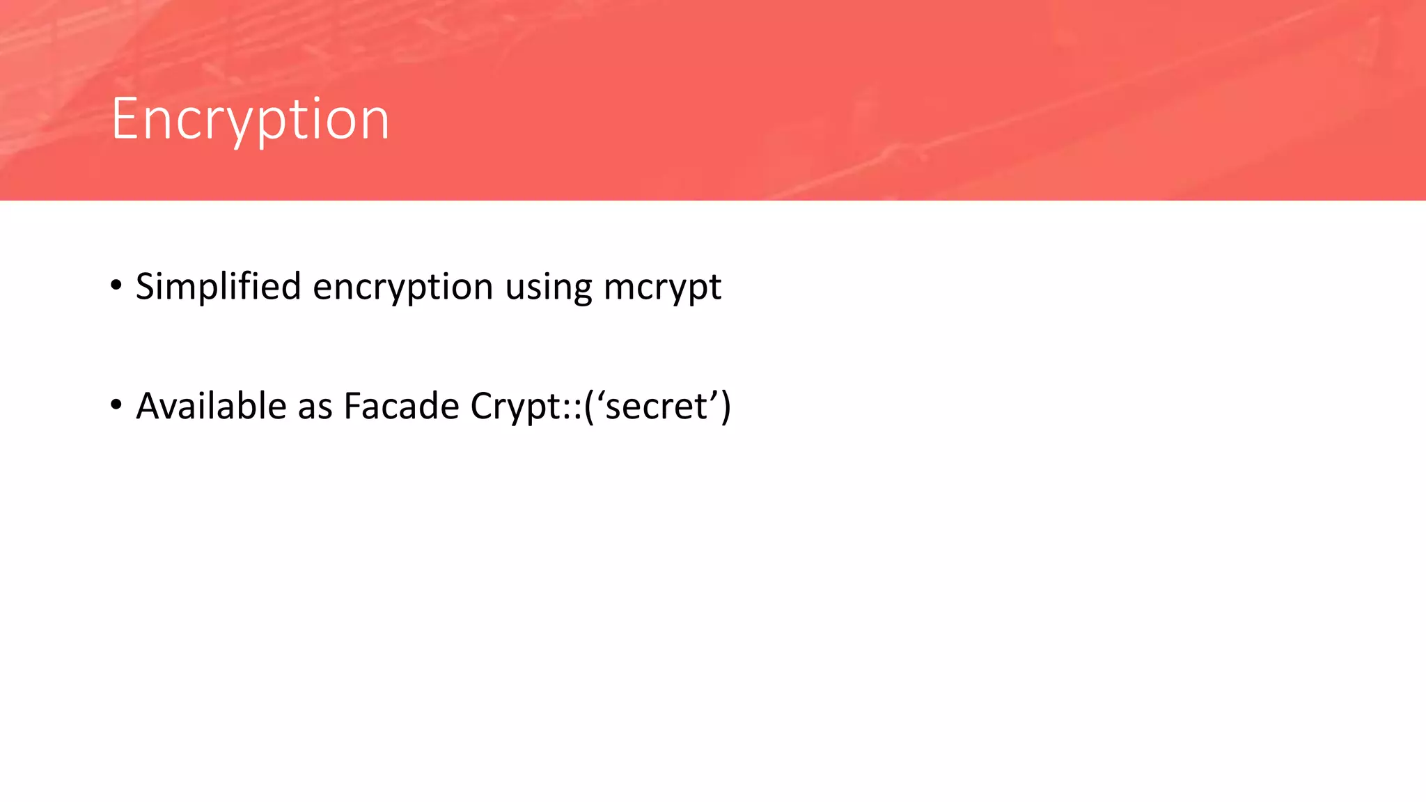Encryption
• Simplified encryption using mcrypt
• Available as Facade Crypt::(‘secret’)
 
