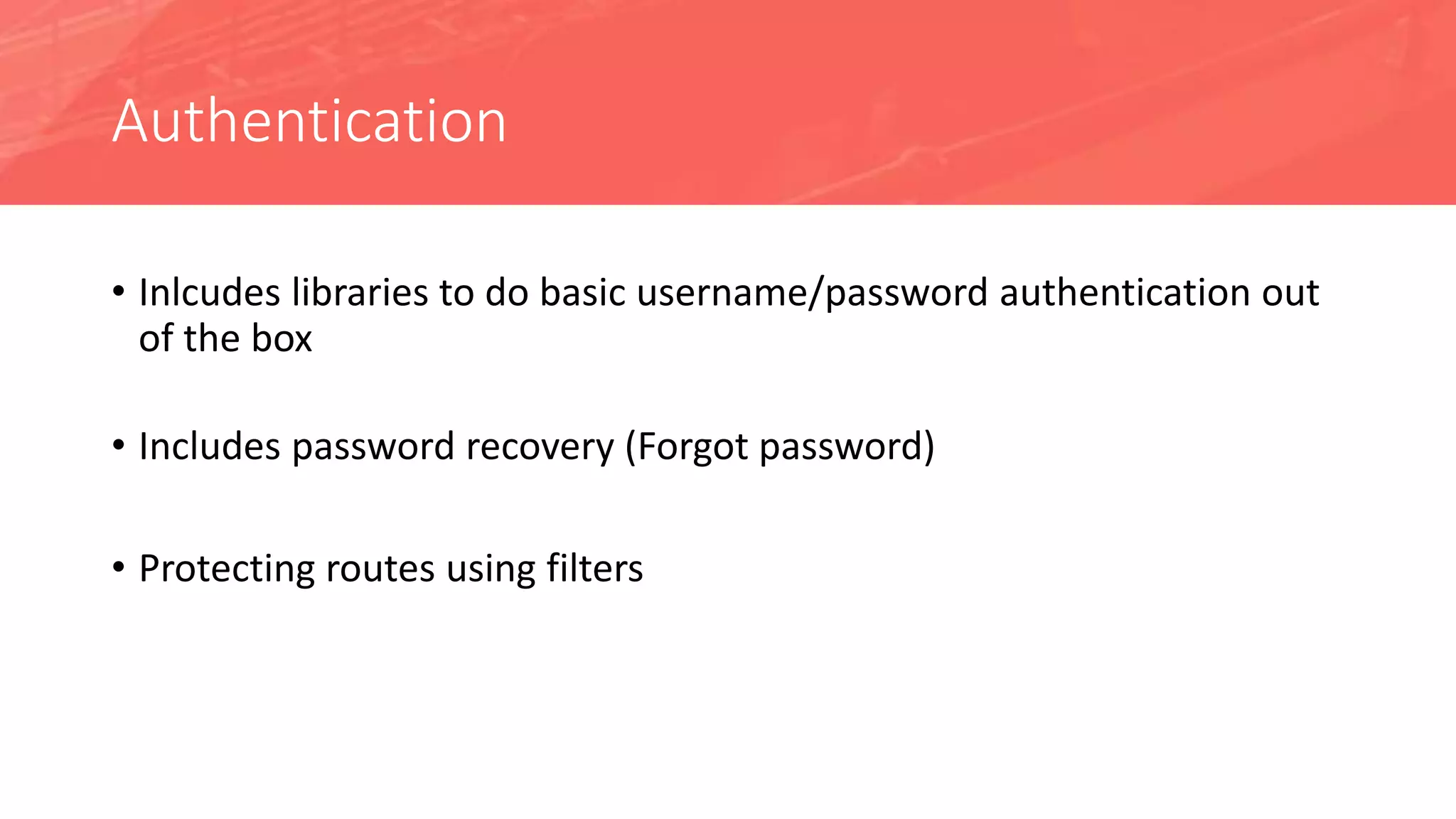 Authentication
• Inlcudes libraries to do basic username/password authentication out
of the box
• Includes password recovery (Forgot password)
• Protecting routes using filters
 