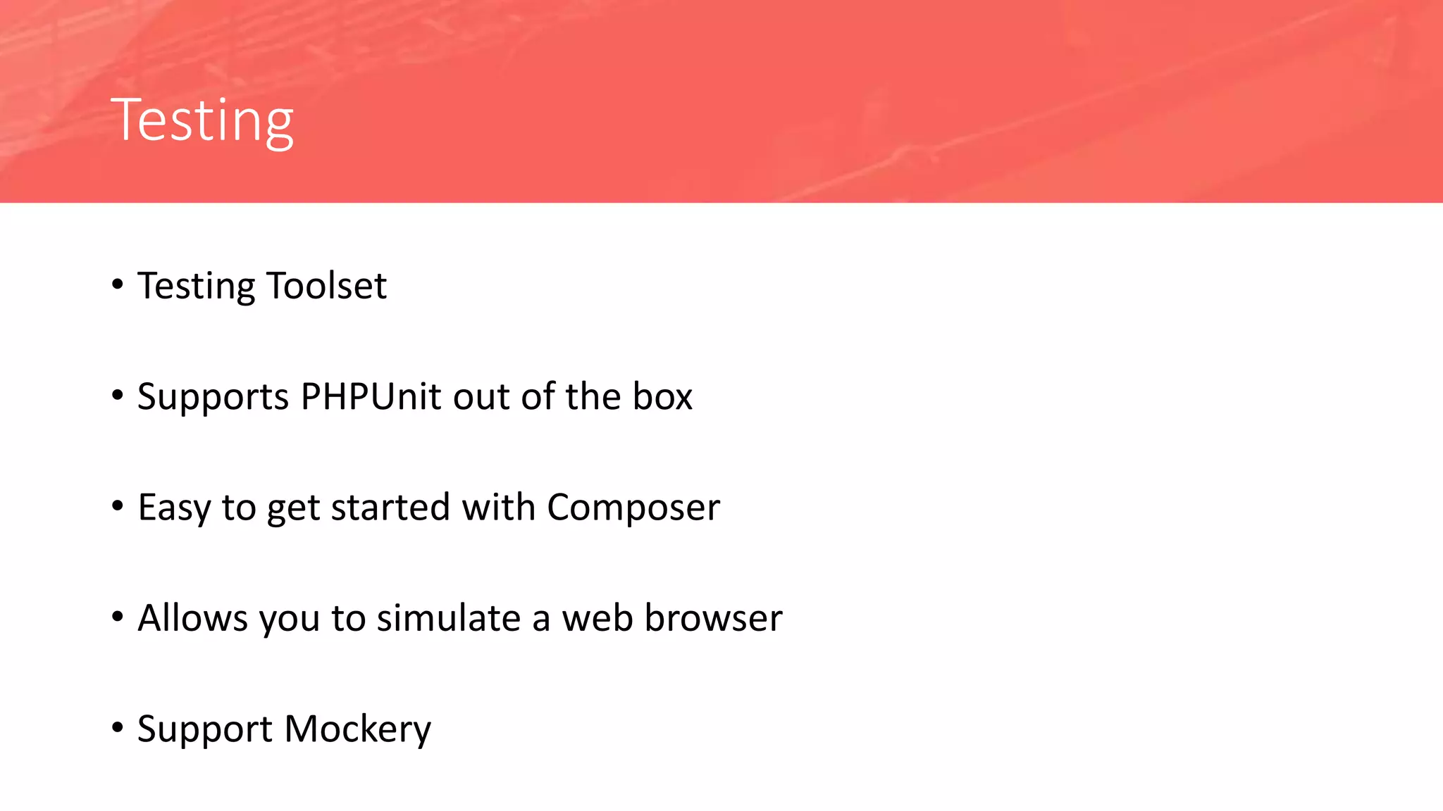 Testing
• Testing Toolset
• Supports PHPUnit out of the box
• Easy to get started with Composer
• Allows you to simulate a web browser
• Support Mockery
 